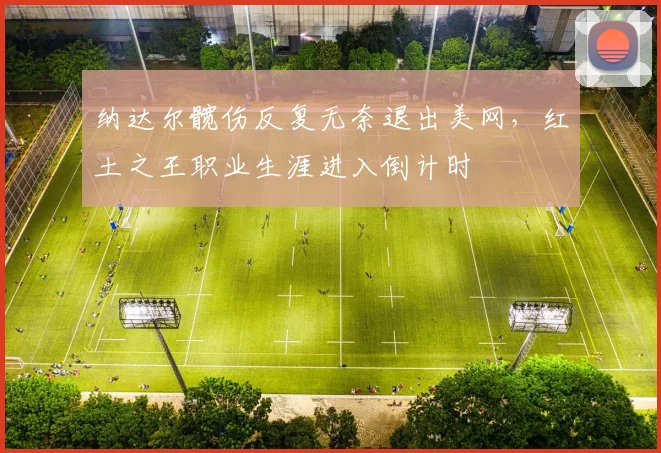 纳达尔髋伤反复无奈退出美网，红土之王职业生涯进入倒计时