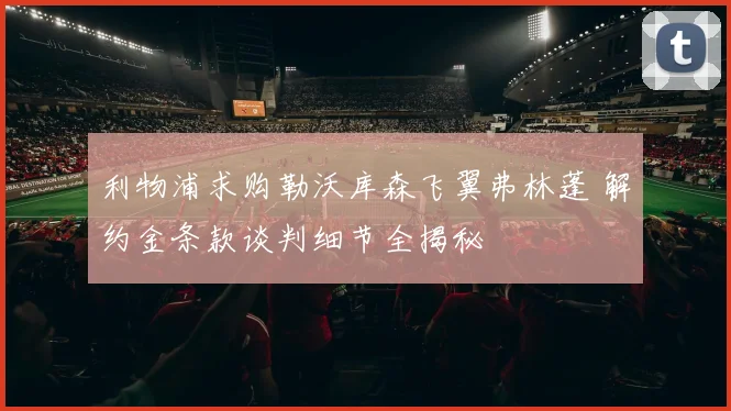 利物浦求购勒沃库森飞翼弗林蓬 解约金条款谈判细节全揭秘