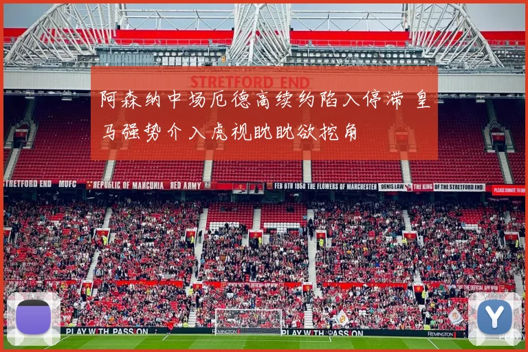 阿森纳中场厄德高续约陷入停滞 皇马强势介入虎视眈眈欲挖角