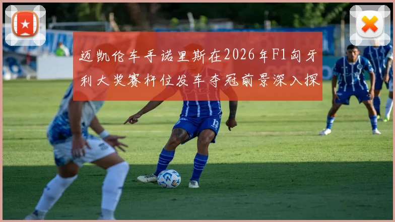 迈凯伦车手诺里斯在2026年F1匈牙利大奖赛杆位发车夺冠前景深入探析