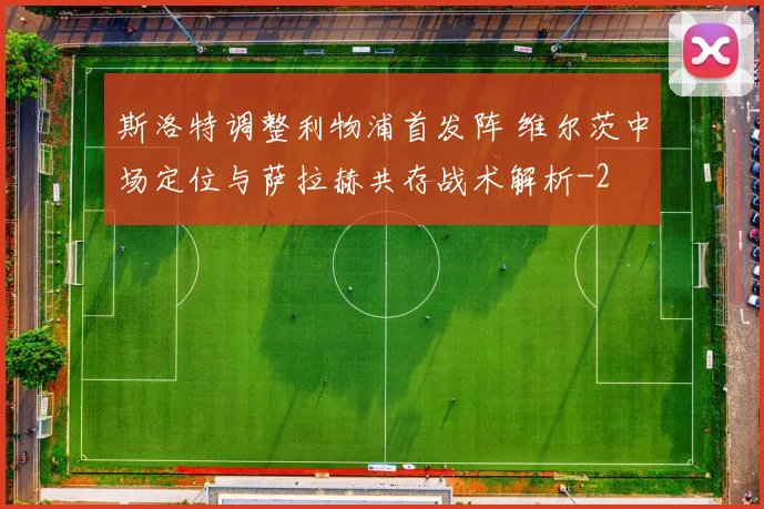 斯洛特调整利物浦首发阵 维尔茨中场定位与萨拉赫共存战术解析