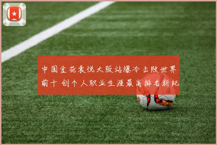 中国金花袁悦大阪站爆冷击败世界前十 创个人职业生涯最高排名新纪录