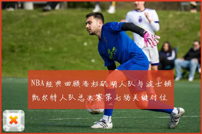 NBA经典回顾洛杉矶湖人队与波士顿凯尔特人队总决赛第七场关键对位战术深度复盘