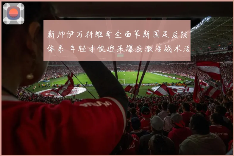 新帅伊万科维奇全面革新国足后防体系 年轻才俊迎来爆发激活战术活力