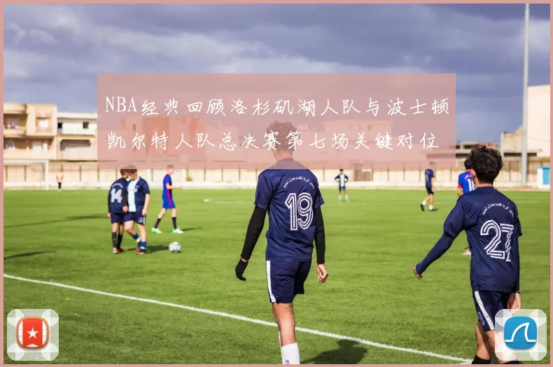 NBA经典回顾洛杉矶湖人队与波士顿凯尔特人队总决赛第七场关键对位战术深度复盘