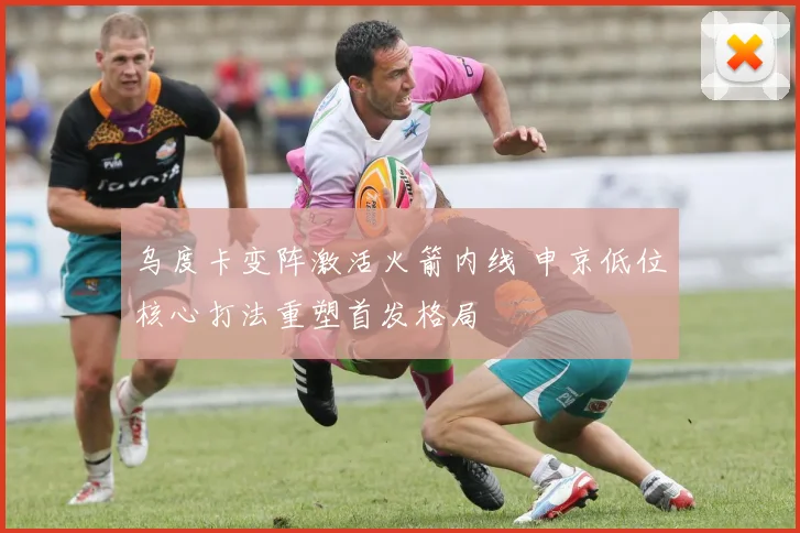 乌度卡变阵激活火箭内线 申京低位核心打法重塑首发格局