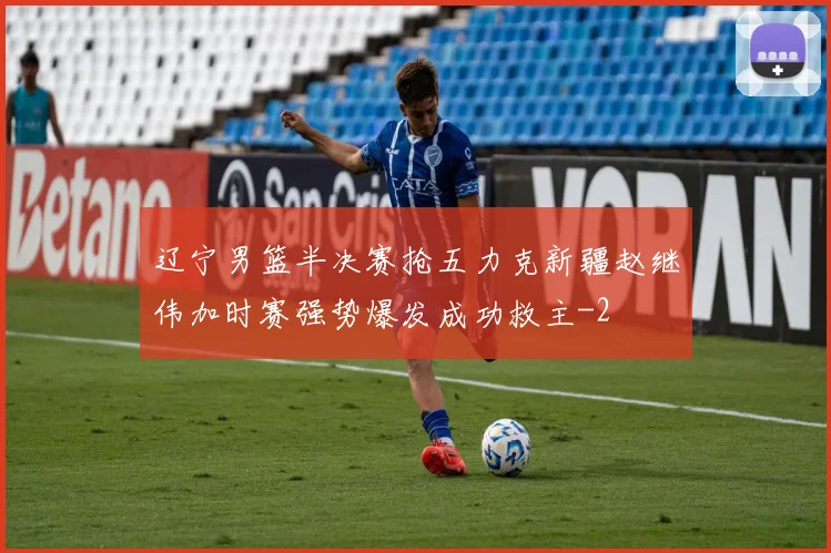 辽宁男篮半决赛抢五力克新疆赵继伟加时赛强势爆发成功救主