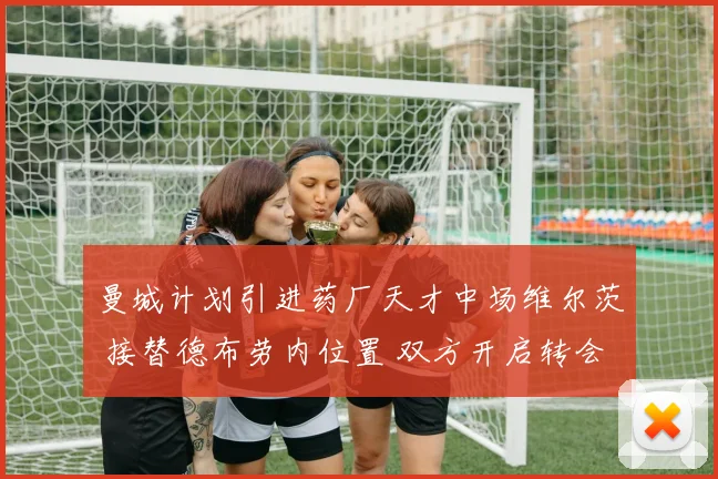 曼城计划引进药厂天才中场维尔茨 接替德布劳内位置 双方开启转会谈判