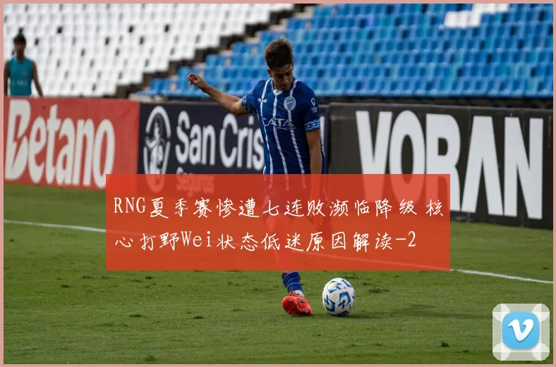 RNG夏季赛惨遭七连败濒临降级 核心打野Wei状态低迷原因解读