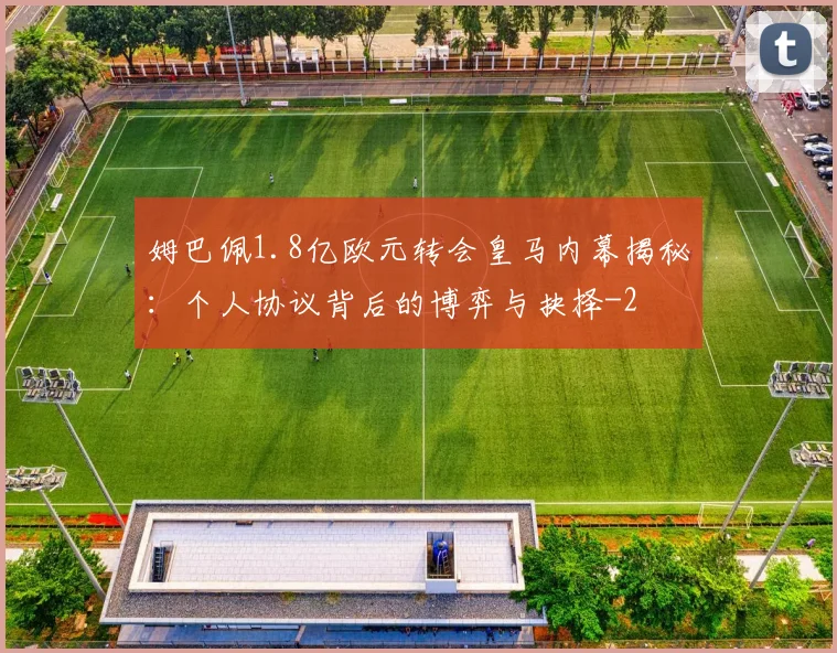 姆巴佩1.8亿欧元转会皇马内幕揭秘：个人协议背后的博弈与抉择
