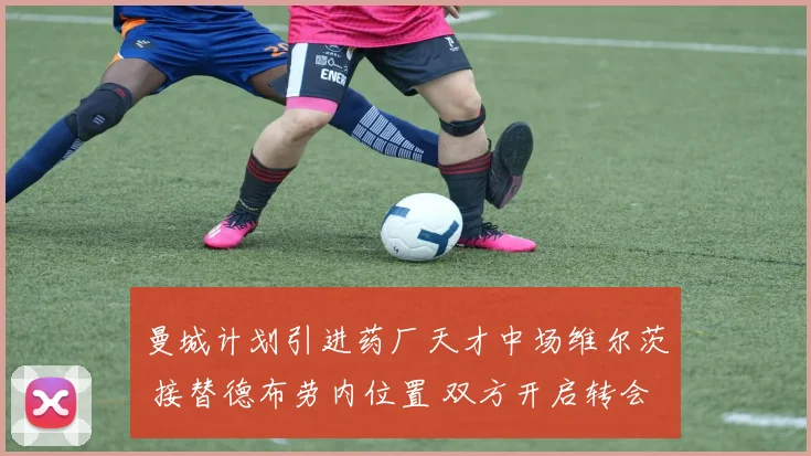 曼城计划引进药厂天才中场维尔茨 接替德布劳内位置 双方开启转会谈判