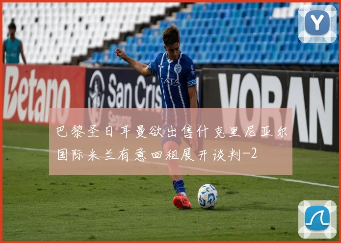巴黎圣日耳曼欲出售什克里尼亚尔国际米兰有意回租展开谈判