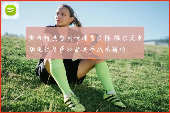 斯洛特调整利物浦首发阵 维尔茨中场定位与萨拉赫共存战术解析