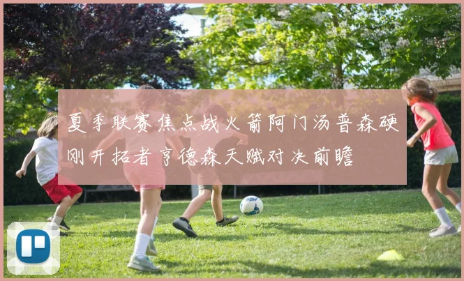 夏季联赛焦点战火箭阿门汤普森硬刚开拓者亨德森天赋对决前瞻
