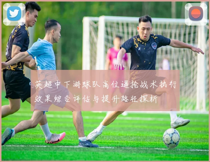 英超中下游球队高位逼抢战术执行效果综合评估与提升路径探析