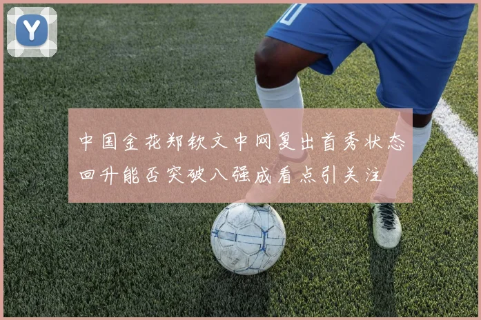 中国金花郑钦文中网复出首秀状态回升能否突破八强成看点引关注