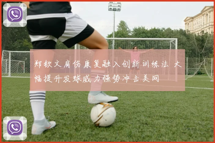 郑钦文肩伤康复融入创新训练法 大幅提升发球威力强势冲击美网