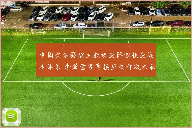 中国女排蔡斌主教练变阵推快变战术体系 李盈莹客串接应收奇效大获成功