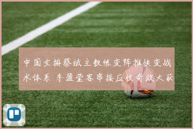 中国女排蔡斌主教练变阵推快变战术体系 李盈莹客串接应收奇效大获成功