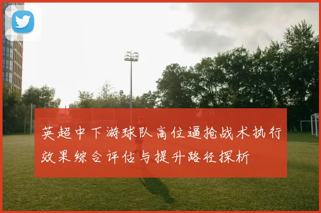 英超中下游球队高位逼抢战术执行效果综合评估与提升路径探析