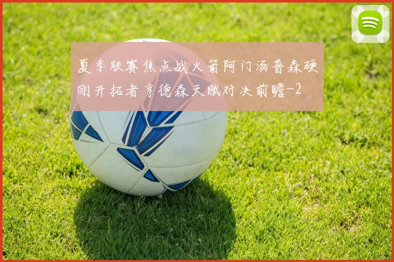 夏季联赛焦点战火箭阿门汤普森硬刚开拓者亨德森天赋对决前瞻