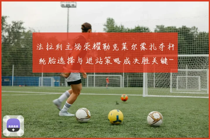 法拉利主场荣耀勒克莱尔蒙扎夺杆 轮胎选择与进站策略成决胜关键