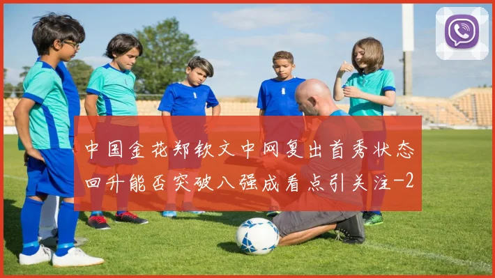 中国金花郑钦文中网复出首秀状态回升能否突破八强成看点引关注