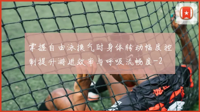掌握自由泳换气时身体转动幅度控制提升游进效率与呼吸流畅度