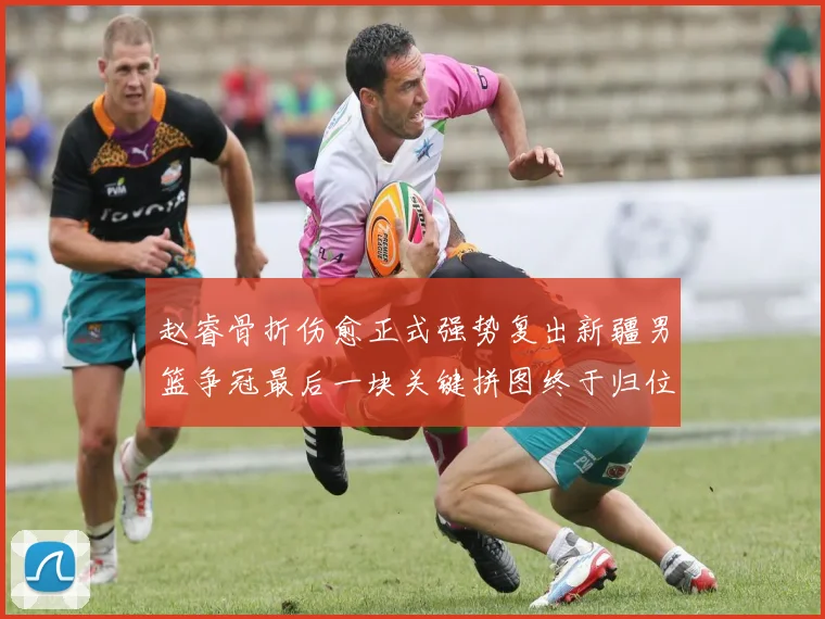 赵睿骨折伤愈正式强势复出新疆男篮争冠最后一块关键拼图终于归位
