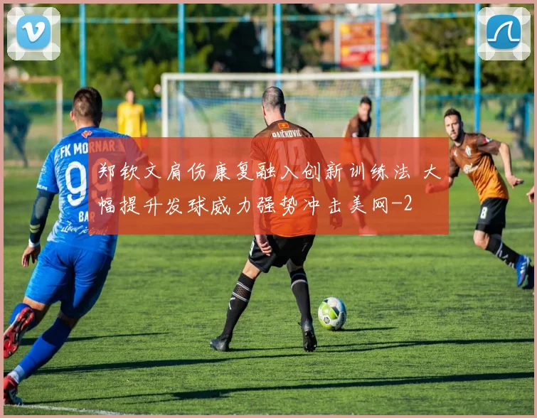 郑钦文肩伤康复融入创新训练法 大幅提升发球威力强势冲击美网