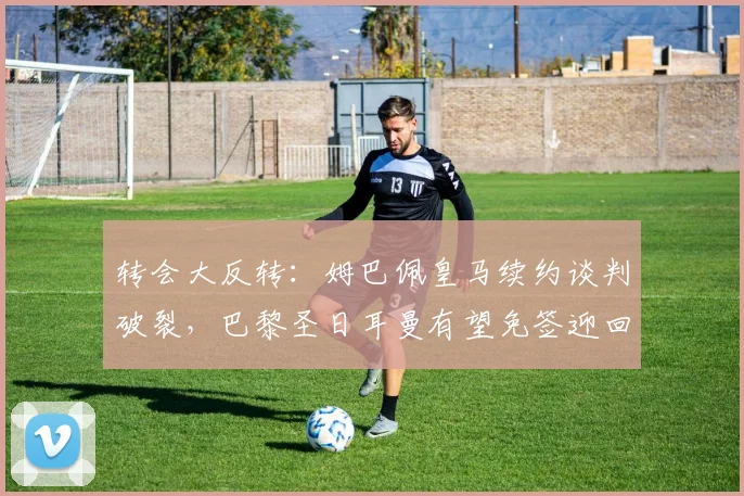 转会大反转：姆巴佩皇马续约谈判破裂，巴黎圣日耳曼有望免签迎回旧将