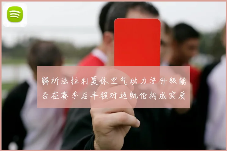 解析法拉利夏休空气动力学升级能否在赛季后半程对迈凯伦构成实质威胁